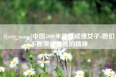 济源中国5000米最好成绩女子-她们不断突破自我的精神