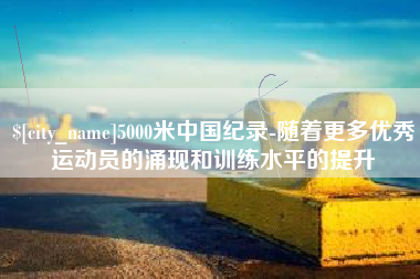 济源5000米中国纪录-随着更多优秀运动员的涌现和训练水平的提升