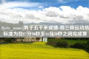 济源男子五千米成绩-而三级运动员标准为在17分30秒至16分30秒之间完成赛程