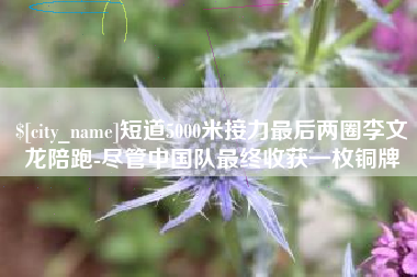济源短道5000米接力最后两圈李文龙陪跑-尽管中国队最终收获一枚铜牌