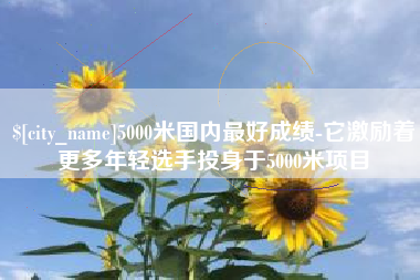 济源5000米国内最好成绩-它激励着更多年轻选手投身于5000米项目