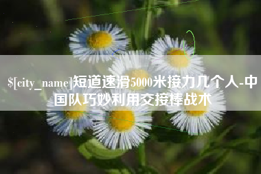 济源短道速滑5000米接力几个人-中国队巧妙利用交接棒战术