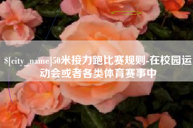 济源50米接力跑比赛规则-在校园运动会或者各类体育赛事中