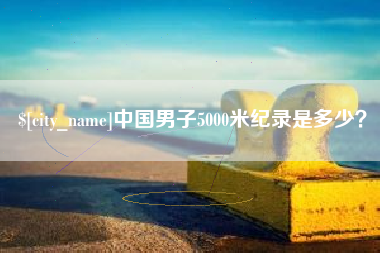 济源中国男子5000米纪录是多少？