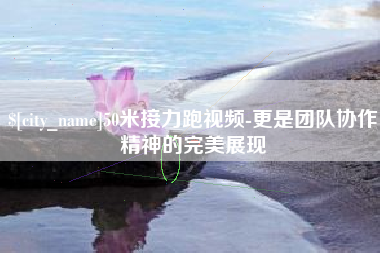 济源50米接力跑视频-更是团队协作精神的完美展现