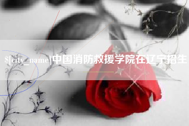 济源中国消防救援学院在辽宁招生