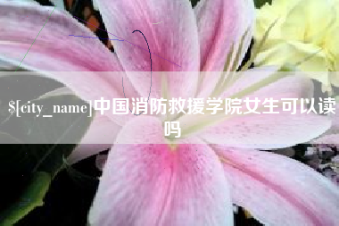 济源中国消防救援学院女生可以读吗