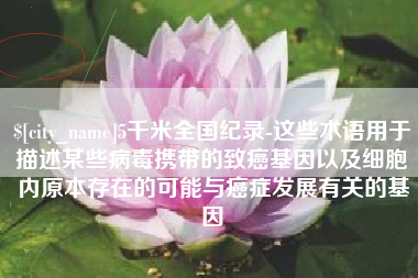 济源5千米全国纪录-这些术语用于描述某些病毒携带的致癌基因以及细胞内原本存在的可能与癌症发展有关的基因