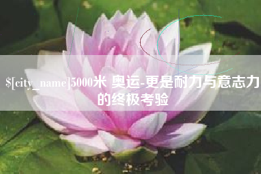 济源5000米 奥运-更是耐力与意志力的终极考验