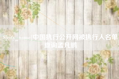 济源中国执行公开网被执行人名单查询孟凡鹏