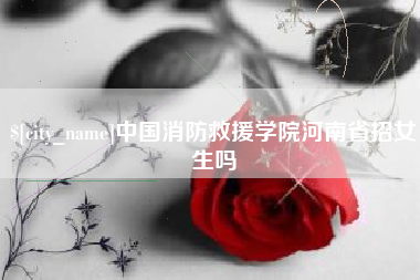 济源中国消防救援学院河南省招女生吗