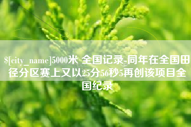 济源5000米 全国记录-同年在全国田径分区赛上又以25分56秒5再创该项目全国纪录