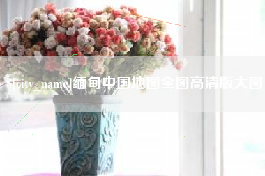 济源缅甸中国地图全图高清版大图