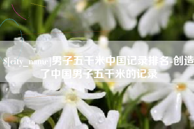 济源男子五千米中国记录排名-创造了中国男子五千米的记录