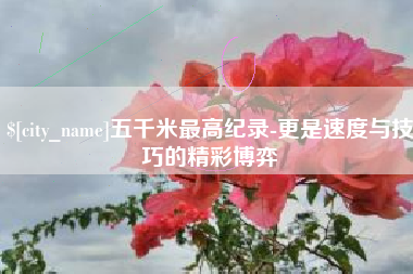 济源五千米最高纪录-更是速度与技巧的精彩博弈
