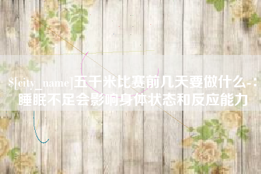 济源五千米比赛前几天要做什么-：睡眠不足会影响身体状态和反应能力