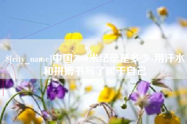 济源中国5000米纪录是多少-用汗水和拼搏书写了属于自己