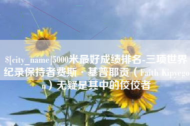 济源5000米最好成绩排名-三项世界纪录保持者费斯·基普耶贡（Faith Kipyegon）无疑是其中的佼佼者