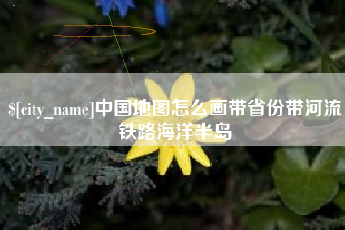 济源中国地图怎么画带省份带河流铁路海洋半岛