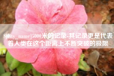 济源5000米的记录-其记录更是代表着人类在这个距离上不断突破的极限