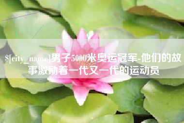 济源男子5000米奥运冠军-他们的故事激励着一代又一代的运动员