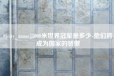 济源5000米世界冠军是多少-他们将成为国家的骄傲