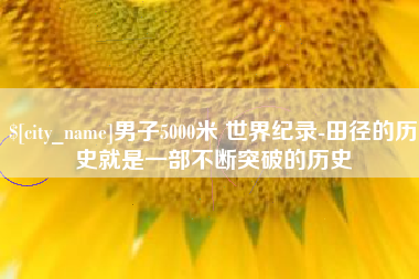 济源男子5000米 世界纪录-田径的历史就是一部不断突破的历史