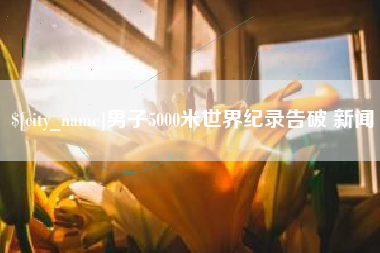 济源男子5000米世界纪录告破 新闻
