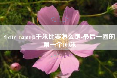 济源5千米比赛怎么跑-最后一圈的第一个100米