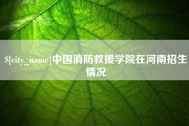 济源中国消防救援学院在河南招生情况