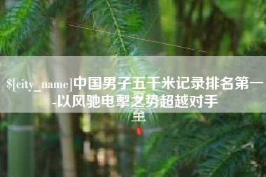 济源中国男子五千米记录排名第一-以风驰电掣之势超越对手