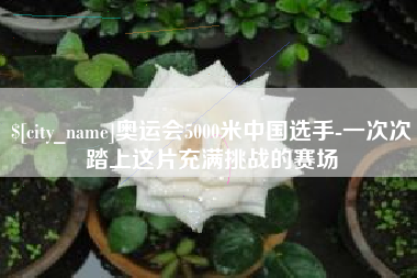 济源奥运会5000米中国选手-一次次踏上这片充满挑战的赛场