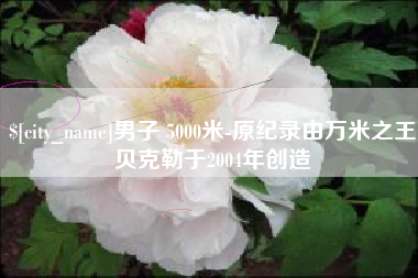 济源男子 5000米-原纪录由万米之王贝克勒于2004年创造