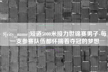 济源短道5000米接力世锦赛男子-每一支参赛队伍都怀揣着夺冠的梦想