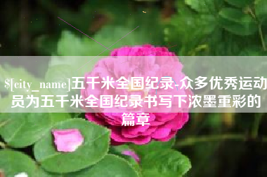 济源五千米全国纪录-众多优秀运动员为五千米全国纪录书写下浓墨重彩的篇章