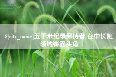 济源五千米纪录保持者-在中长跑领域崭露头角