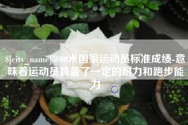 济源5000米国家运动员标准成绩-意味着运动员具备了一定的耐力和跑步能力