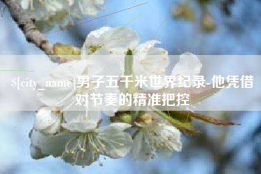 济源男子五千米世界纪录-他凭借对节奏的精准把控
