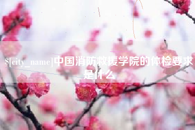 济源中国消防救援学院的体检要求是什么