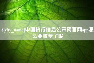 济源中国执行信息公开网官网app怎么要收费了呢