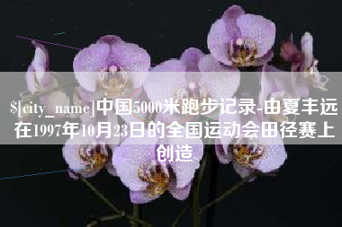 济源中国5000米跑步记录-由夏丰远在1997年10月23日的全国运动会田径赛上创造