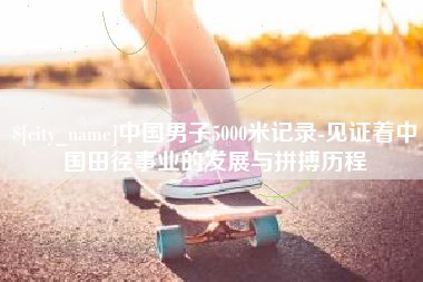 济源中国男子5000米记录-见证着中国田径事业的发展与拼搏历程