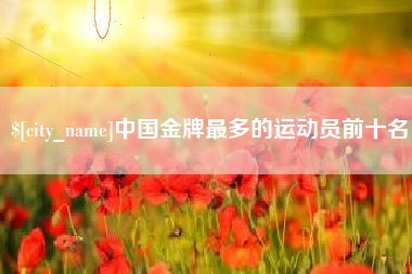 济源中国金牌最多的运动员前十名