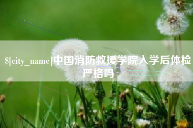 济源中国消防救援学院入学后体检严格吗