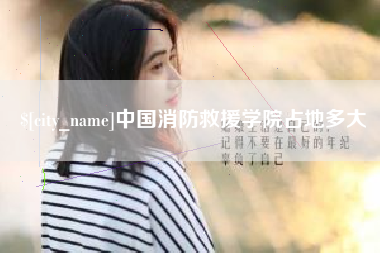 济源中国消防救援学院占地多大