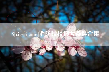 济源消防院校报考条件合集