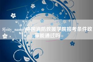 济源中国消防救援学院报考条件政审能通过吗