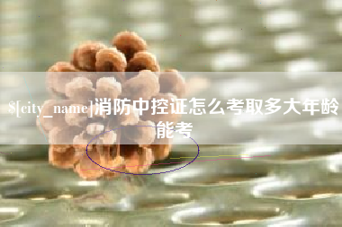 济源消防中控证怎么考取多大年龄能考